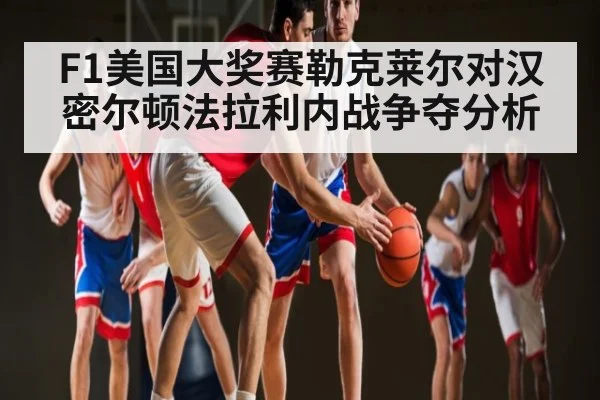 F1美国大奖赛勒克莱尔对汉密尔顿法拉利内战争夺分析