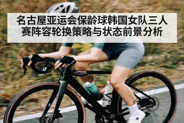 名古屋亚运会保龄球韩国女队三人赛阵容轮换策略与状态前景分析