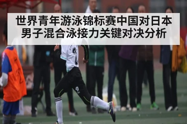 世界青年游泳锦标赛中国对日本男子混合泳接力关键对决分析